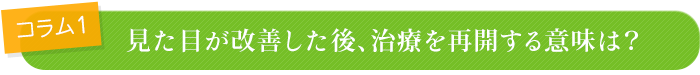 コラム 見た目が改善した後、治療を再開する意味は？