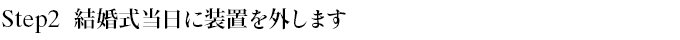 Step2 結婚式直前に当日に装置を外します 