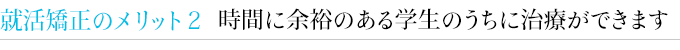 就活矯正のメリット２　時間に余裕のある学生のうちに治療ができます