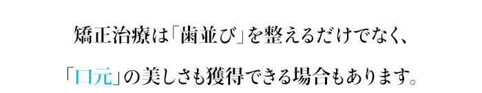 矯正治療は「歯並び」を整えるだけでなく、「口元」の美しさも獲得できる場合もあります。