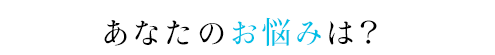 あなたのお悩みは？